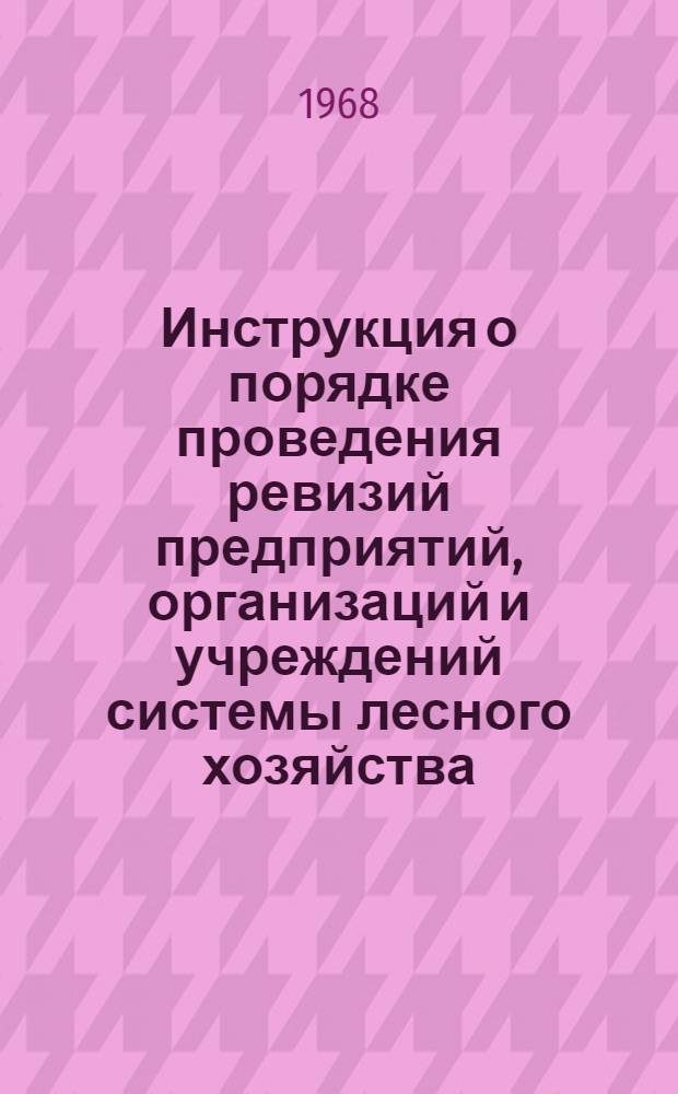 Инструкция о порядке проведения ревизий предприятий, организаций и учреждений системы лесного хозяйства : Утв. Гос. ком. лесного хоз-ва 14/VIII 1967 г.
