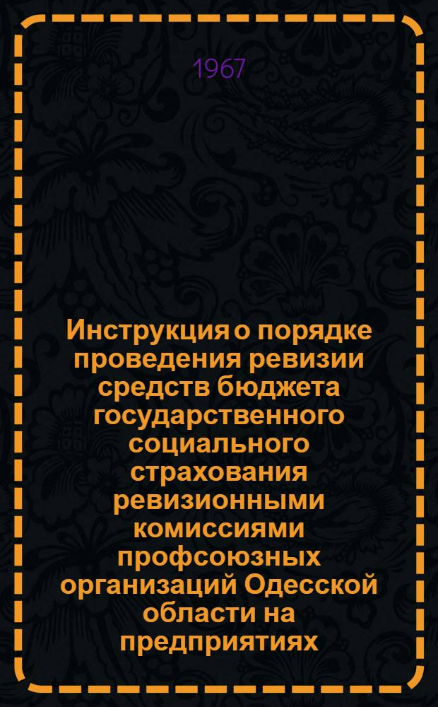 Инструкция о порядке проведения ревизии средств бюджета государственного социального страхования ревизионными комиссиями профсоюзных организаций Одесской области на предприятиях, в учреждениях и организациях : Утв. 16/IX 1967 г