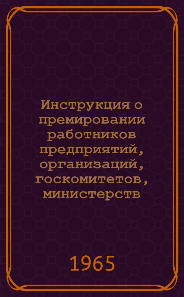 Инструкция о премировании работников предприятий, организаций, госкомитетов, министерств, ведомств и совнархозов, принимающих активное участие в работе по патентованию и подготовке лицензий на советские изобретения и научно-технические достижения для продажи их за границу : Утв. Госком. по делам изобретений и открытий СССР 10/VI 1965 г