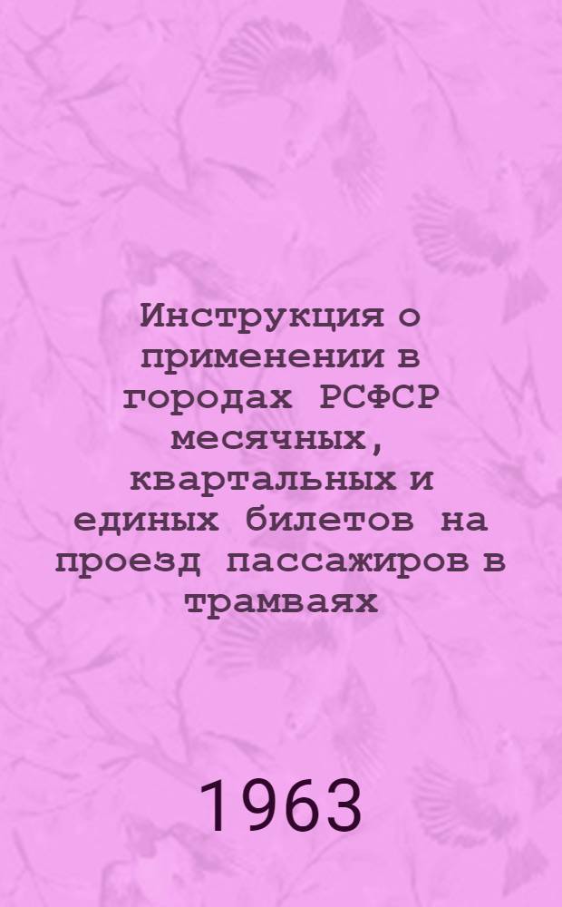 Инструкция о применении в городах РСФСР месячных, квартальных и единых билетов на проезд пассажиров в трамваях, троллейбусах и автобусах : Утв. 7/V 1963