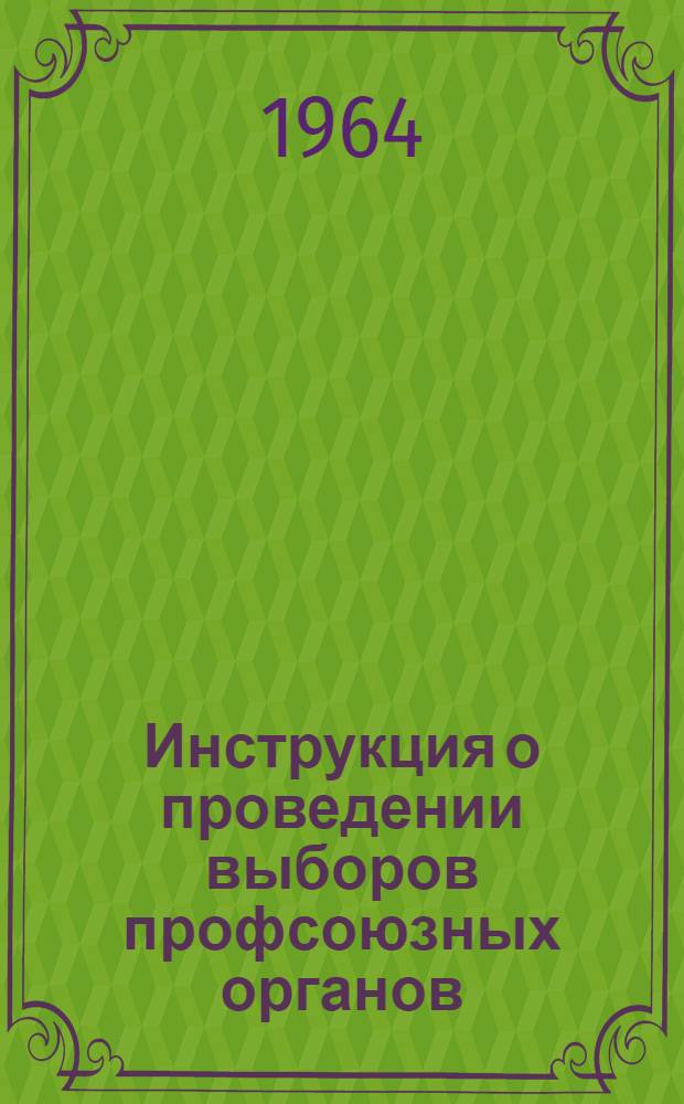 Инструкция о проведении выборов профсоюзных органов : Утв. Президиумом ВЦСПС 17/I 1964 г.)