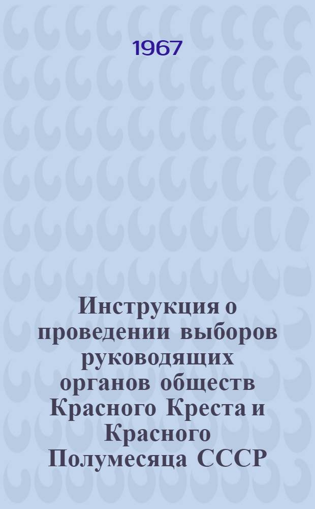 Инструкция о проведении выборов руководящих органов обществ Красного Креста и Красного Полумесяца СССР : Утв. Исполкомом СОКК и КП СССР. 24/IV 1964 г.