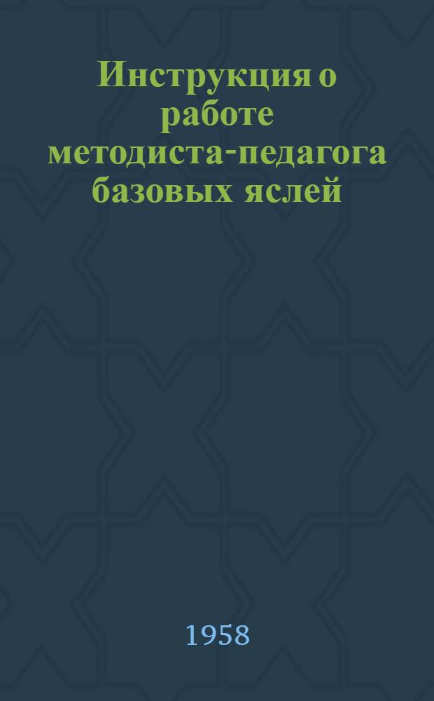 Инструкция о работе методиста-педагога базовых яслей : Утв. М-вом здрав. СССР 23.IV.1958 г