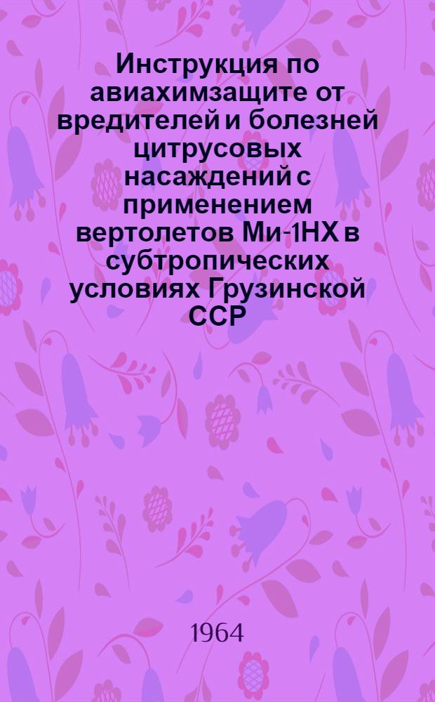 Инструкция по авиахимзащите от вредителей и болезней цитрусовых насаждений с применением вертолетов Ми-1НХ в субтропических условиях Грузинской ССР : Утв. 18/II 1963 г