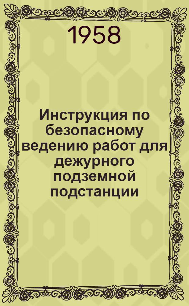 Инструкция по безопасному ведению работ для дежурного подземной подстанции : Утв. 29. III. 1958