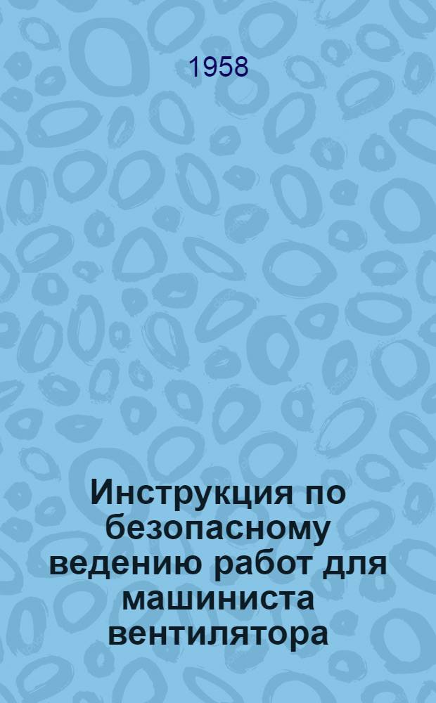 Инструкция по безопасному ведению работ для машиниста вентилятора : Утв. 29. III. 1958 г.