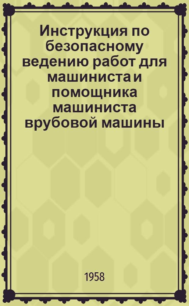 Инструкция по безопасному ведению работ для машиниста и помощника машиниста врубовой машины : Утв. 29 III. 1958 г.