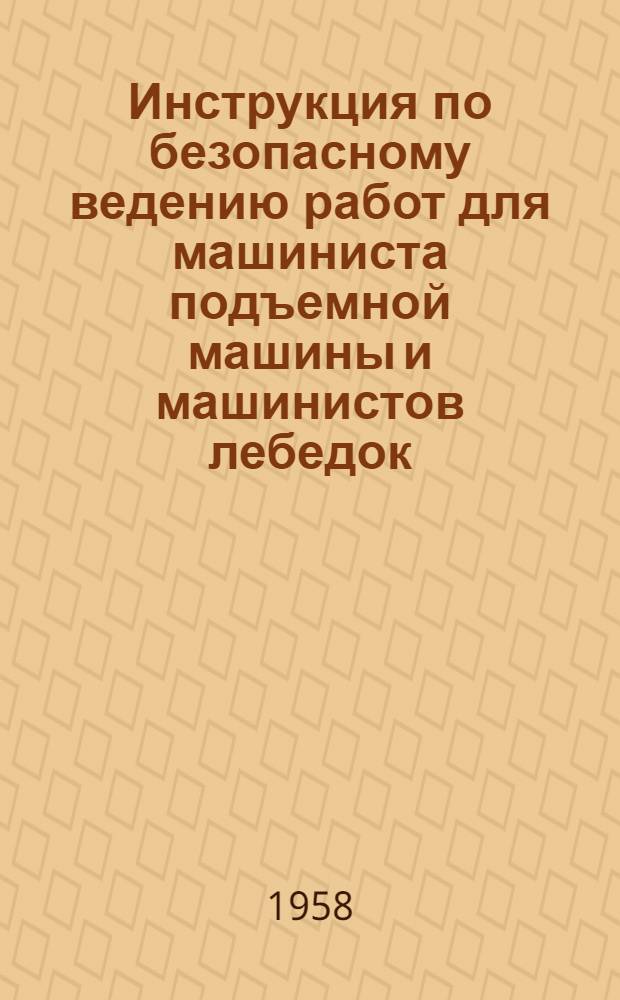 Инструкция по безопасному ведению работ для машиниста подъемной машины и машинистов лебедок : Утв. 29. III. 1958 г