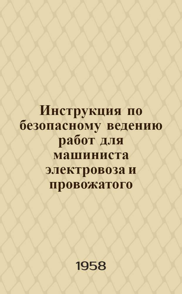 Инструкция по безопасному ведению работ для машиниста электровоза и провожатого (кондуктора-сцепщика) : Утв. 28. III. 1958 г