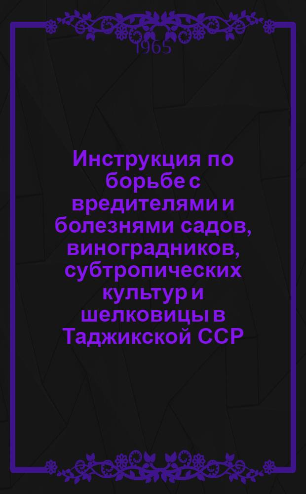 Инструкция по борьбе с вредителями и болезнями садов, виноградников, субтропических культур и шелковицы в Таджикской ССР : Утв. 29/XI 1964 г