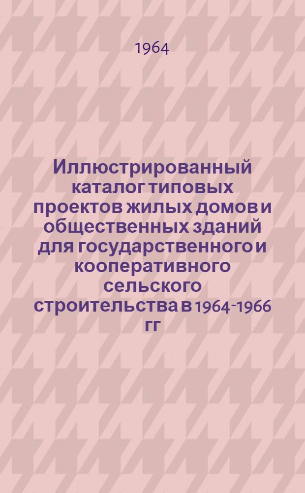 Иллюстрированный каталог типовых проектов жилых домов и общественных зданий для государственного и кооперативного сельского строительства в 1964-1966 гг. : 1-