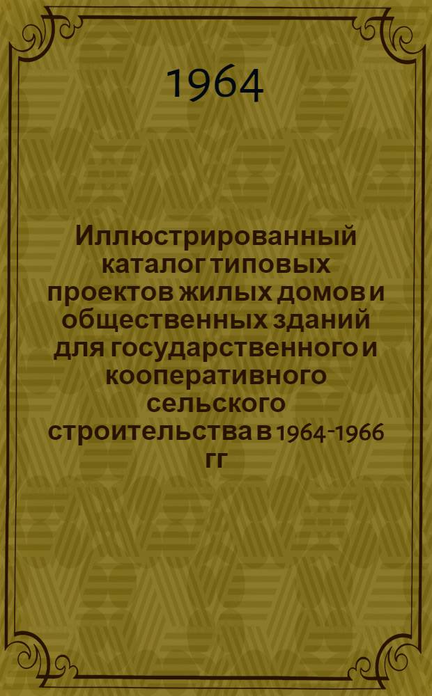 Иллюстрированный каталог типовых проектов жилых домов и общественных зданий для государственного и кооперативного сельского строительства в 1964-1966 гг : [1]-. [1] : I Проектно-строительная зона: РСФСР (кроме III строительно-климатической зоны), Белорусская ССР, Казахская ССР (кроме III строительно-климатической зоны)