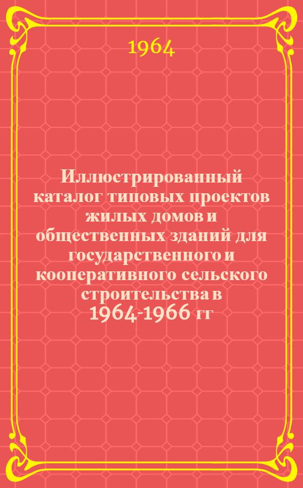 Иллюстрированный каталог типовых проектов жилых домов и общественных зданий для государственного и кооперативного сельского строительства в 1964-1966 гг : [1]-. [1] : I Проектно-строительная зона: РСФСР (кроме III строительно-климатической зоны), Белорусская ССР, Казахская ССР (кроме III строительно-климатической зоны)