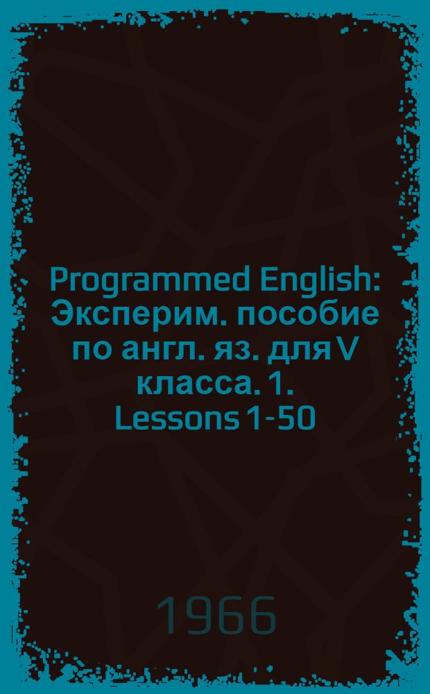 Programmed English : Эксперим. пособие по англ. яз. для V класса. [1. Lessons 1-50]