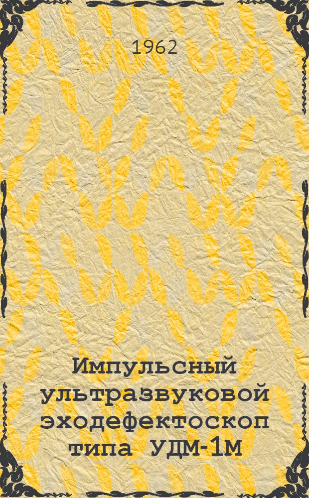 Импульсный ультразвуковой эходефектоскоп типа УДМ-1М : Описание и инструкция по эксплуатации