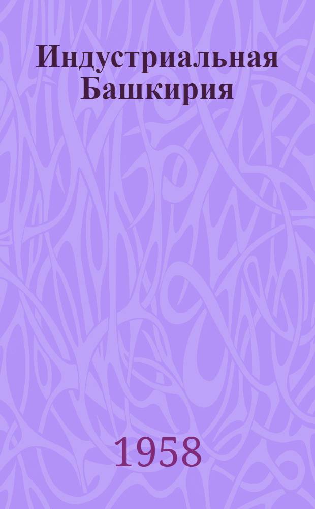 Индустриальная Башкирия : Ежемес. пром.-экон. бюл. Башкирского совнархоза : Г. 1-
