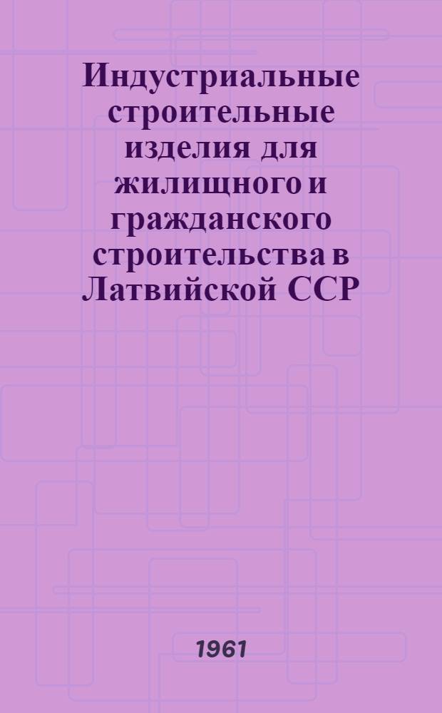 Индустриальные строительные изделия для жилищного и гражданского строительства в Латвийской ССР : Каталог : 1-