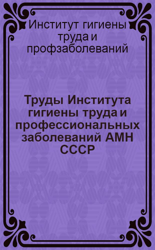 Труды Института гигиены труда и профессиональных заболеваний АМН СССР : Вып. 1-