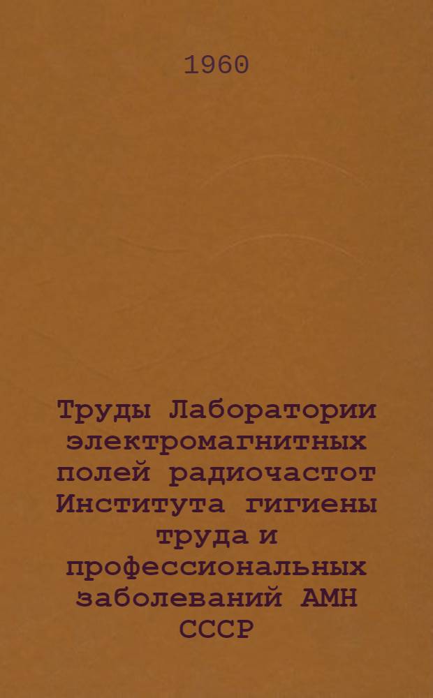 Труды Лаборатории электромагнитных полей радиочастот Института гигиены труда и профессиональных заболеваний АМН СССР : Вып. 1-