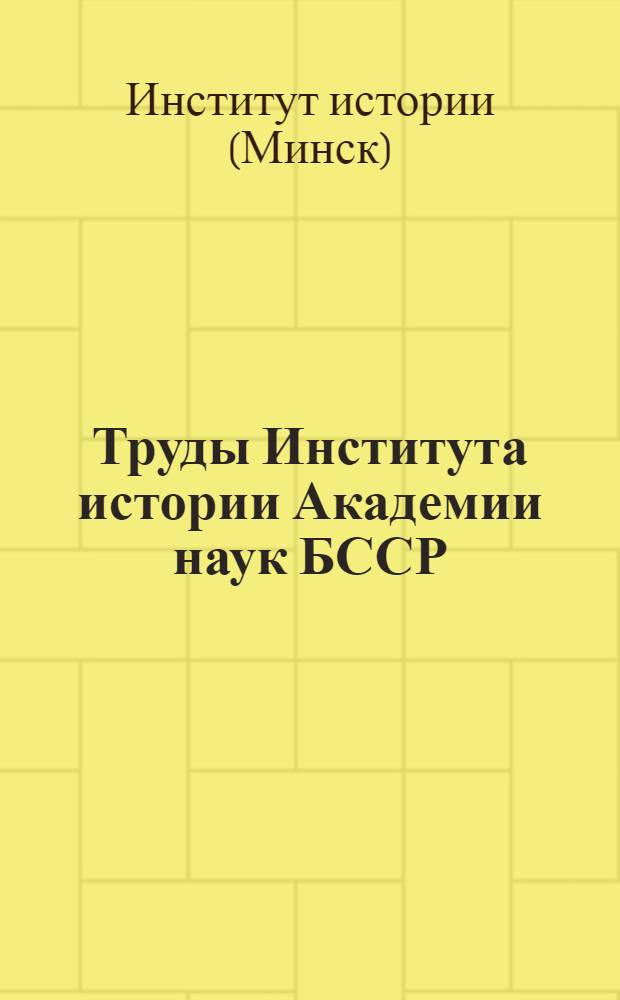 Труды Института истории Академии наук БССР : Т. 1-