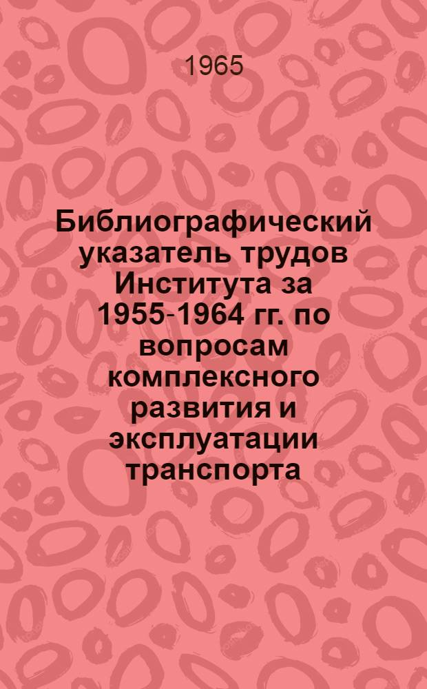 Библиографический указатель трудов Института за 1955-1964 гг. по вопросам комплексного развития и эксплуатации транспорта. Вып. 1