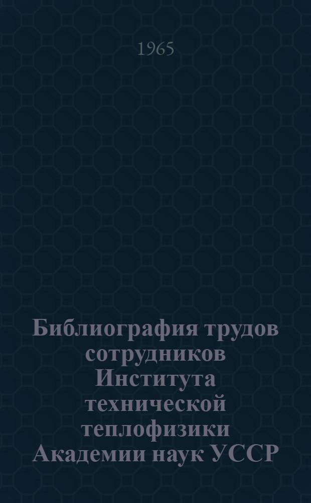 Библиография трудов сотрудников Института технической теплофизики Академии наук УССР, опубликованных.. : Систем. указатель книг и статей. ...в 1964 году