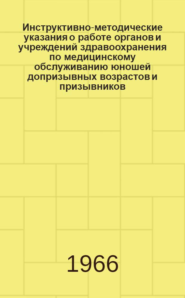 Инструктивно-методические указания о работе органов и учреждений здравоохранения по медицинскому обслуживанию юношей допризывных возрастов и призывников : Утв. в марте 1966 г.