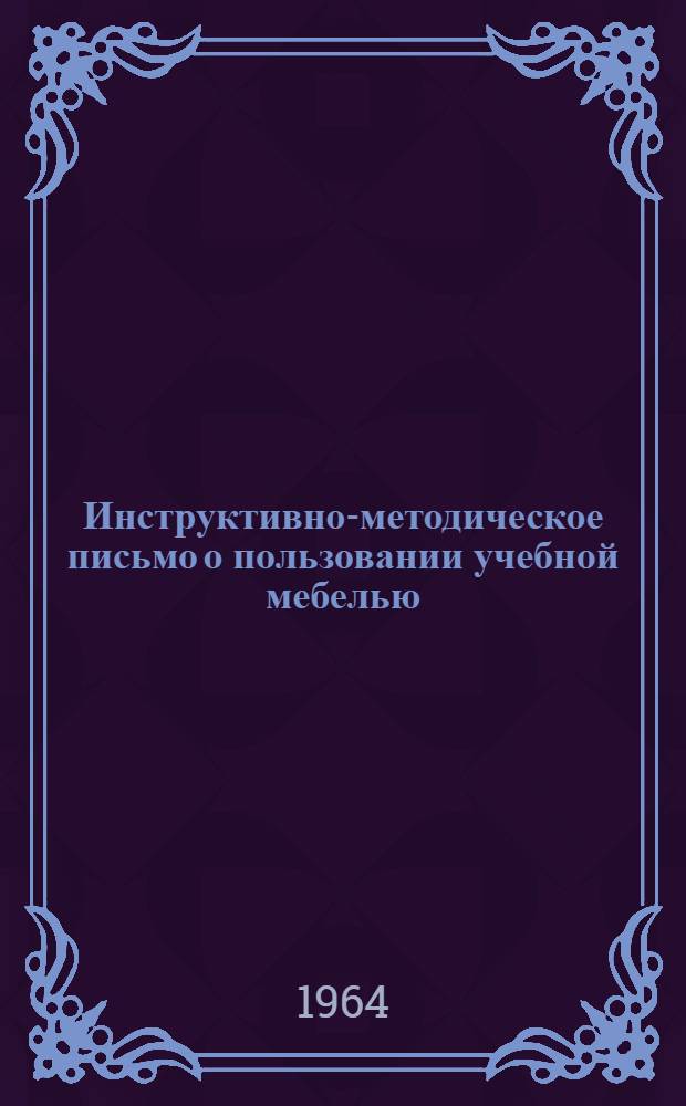 Инструктивно-методическое письмо о пользовании учебной мебелью : Утв. 17/VII 1964 г.