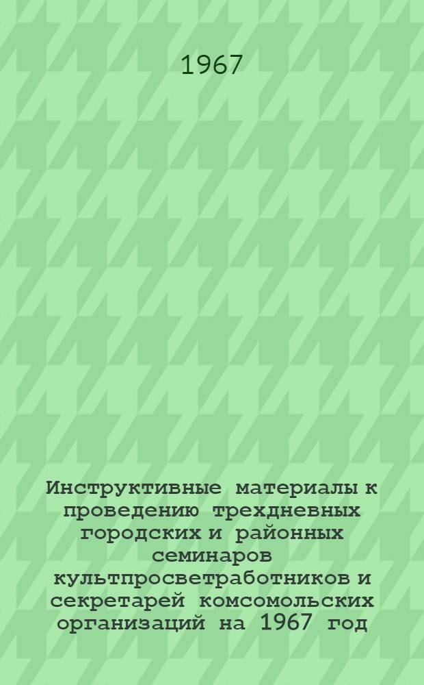 Инструктивные материалы к проведению трехдневных городских и районных семинаров культпросветработников и секретарей комсомольских организаций на 1967 год : (Библ. секция сел. культпросветработников). 3 кв.