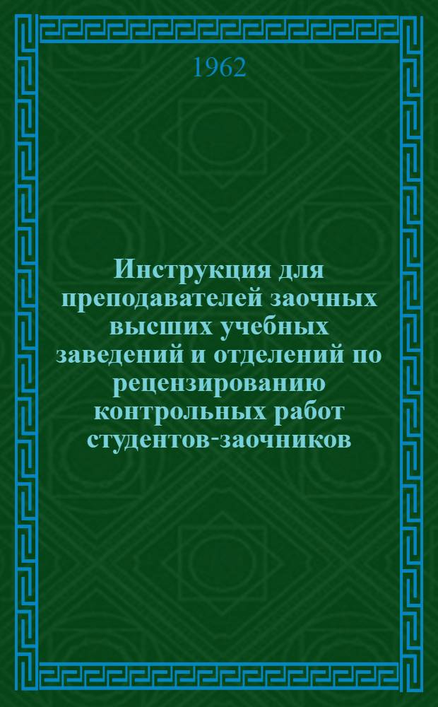 Инструкция для преподавателей заочных высших учебных заведений и отделений по рецензированию контрольных работ студентов-заочников : Утв. Метод. упр. М-ва высш. образ. СССР 23/II 1950 г