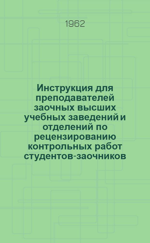 Инструкция для преподавателей заочных высших учебных заведений и отделений по рецензированию контрольных работ студентов-заочников : Утв. Метод. упр. М-ва высш. образ. СССР 23/II 1950 г