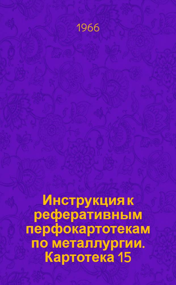 Инструкция к реферативным перфокартотекам по металлургии. Картотека 15 : Подготовка руд черных металлов, флюсов и концентратов для металлургического передела ; Прямое получение железа и стали ; Производство чугуна ; Производство ферросплавов