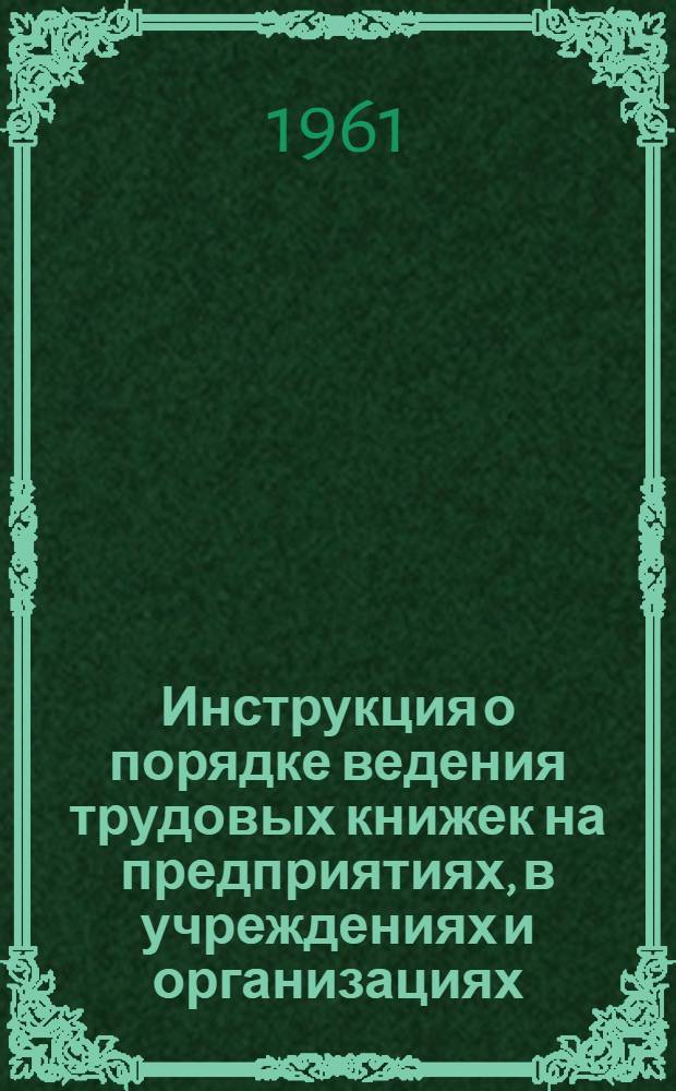 Инструкция о порядке ведения трудовых книжек на предприятиях, в учреждениях и организациях : Утв. Гос. ком. Совета Министров СССР по вопросам труда и зарплаты 9/VII 1958 и доп. 20/V 1961