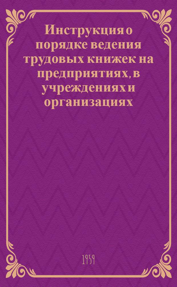 Инструкция о порядке ведения трудовых книжек на предприятиях, в учреждениях и организациях : Утв. Гос. ком. Совета Министров СССР по вопросам труда и зар. платы 9/VII 1958 г