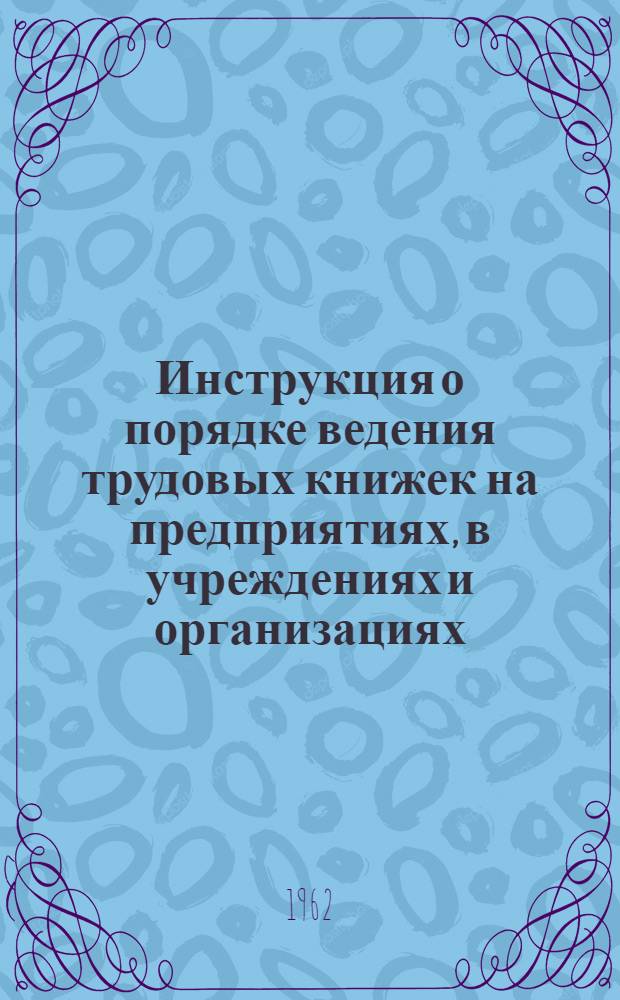 Инструкция о порядке ведения трудовых книжек на предприятиях, в учреждениях и организациях : Утв. Гос. ком. Совета Министров СССР по вопросам труда и зар. платы 9/VII 1958 г