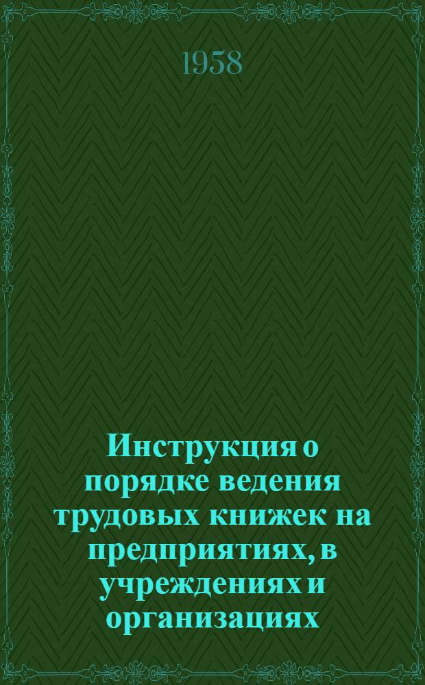 Инструкция о порядке ведения трудовых книжек на предприятиях, в учреждениях и организациях : Утв. Гос. ком. Совета Министров СССР по вопросам труда и зар. платы 9/VII 1958 г