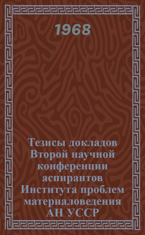 Тезисы докладов Второй научной конференции аспирантов Института проблем материаловедения АН УССР, посвященной 50-летию Ленинского Комсомола 17-18 апреля 1968 г.
