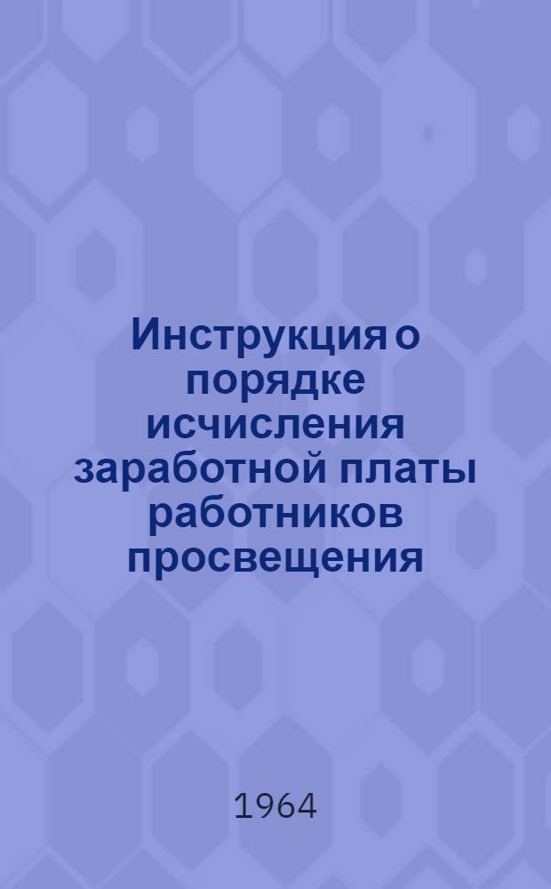 Инструкция о порядке исчисления заработной платы работников просвещения : Утв. 4/IX 1964 г.