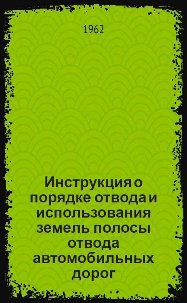 Инструкция о порядке отвода и использования земель полосы отвода автомобильных дорог : Утв. Советом Министров Азерб. СССР 27/VIII 1962 г.