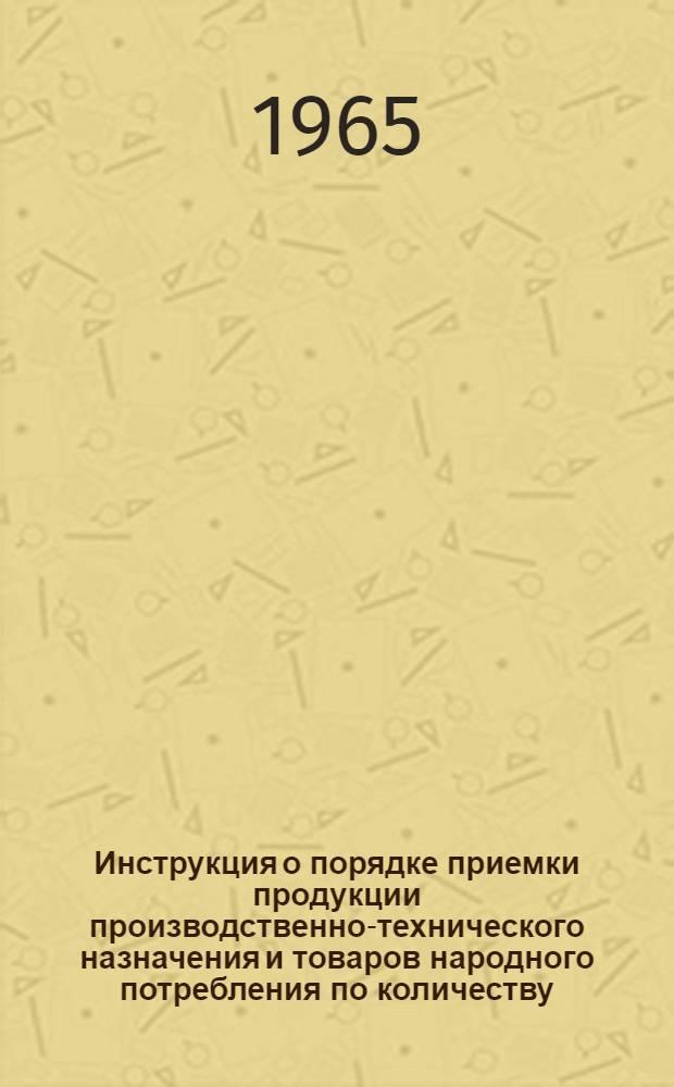 Инструкция о порядке приемки продукции производственно-технического назначения и товаров народного потребления по количеству : Утв. Гос. арбитражем при Совете Министров СССР 15/VI 1965 г