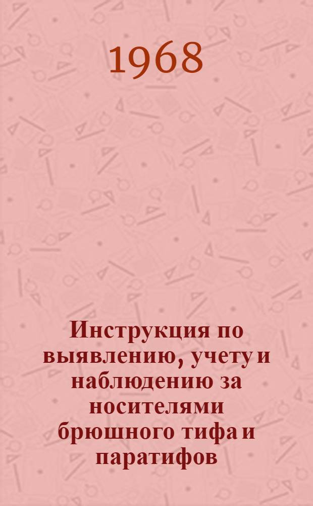 Инструкция по выявлению, учету и наблюдению за носителями брюшного тифа и паратифов : Утв. М-вом здрав. СССР 30/VIII 1968 г