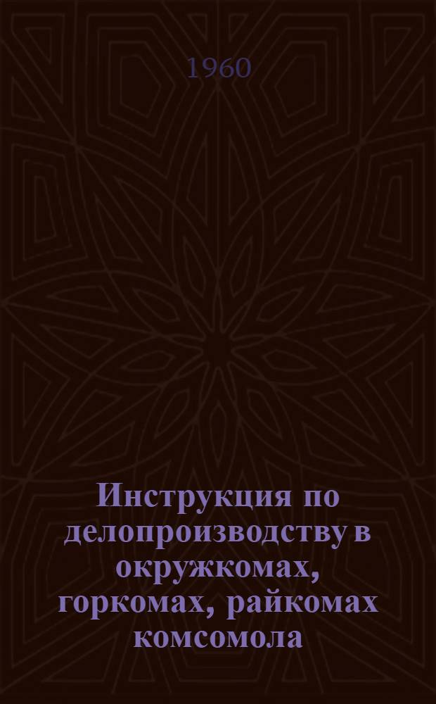 Инструкция по делопроизводству в окружкомах, горкомах, райкомах комсомола : Утв. 18/III 1960 г.