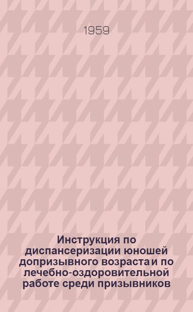 Инструкция по диспансеризации юношей допризывного возраста и по лечебно-оздоровительной работе среди призывников : Утв. в февр. 1958 г.