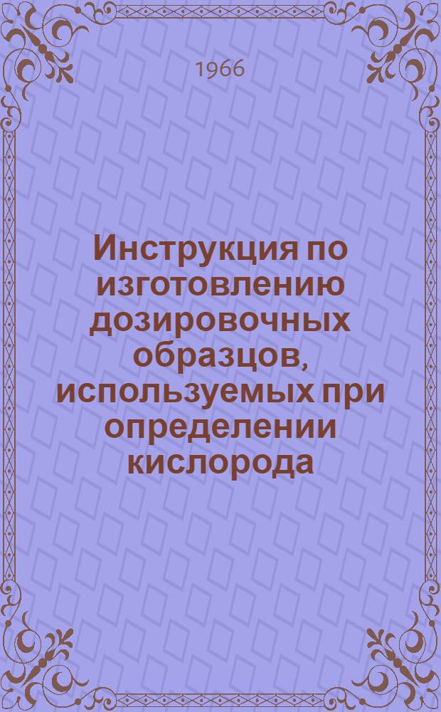 Инструкция по изготовлению дозировочных образцов, используемых при определении кислорода, водорода и азота в металлах методом изотопного разбавления № И 1219-66 : Утв. 28/II 1966