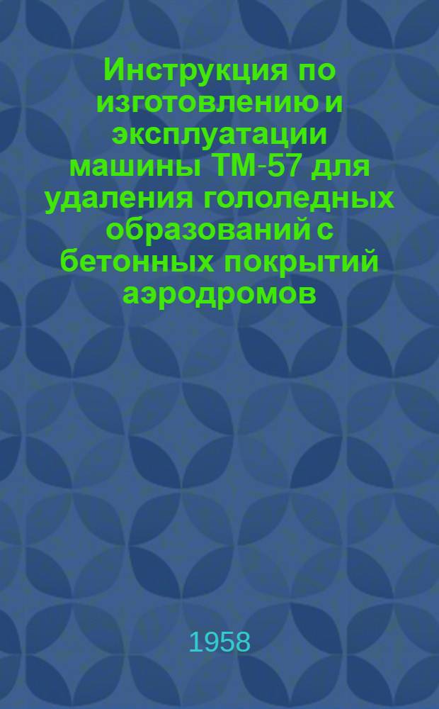 Инструкция по изготовлению и эксплуатации машины ТМ-57 для удаления гололедных образований с бетонных покрытий аэродромов (ИА-120-58)