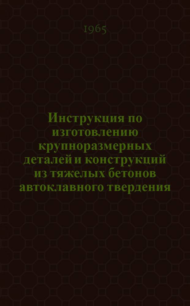 Инструкция по изготовлению крупноразмерных деталей и конструкций из тяжелых бетонов автоклавного твердения : CH... 65 : Проект