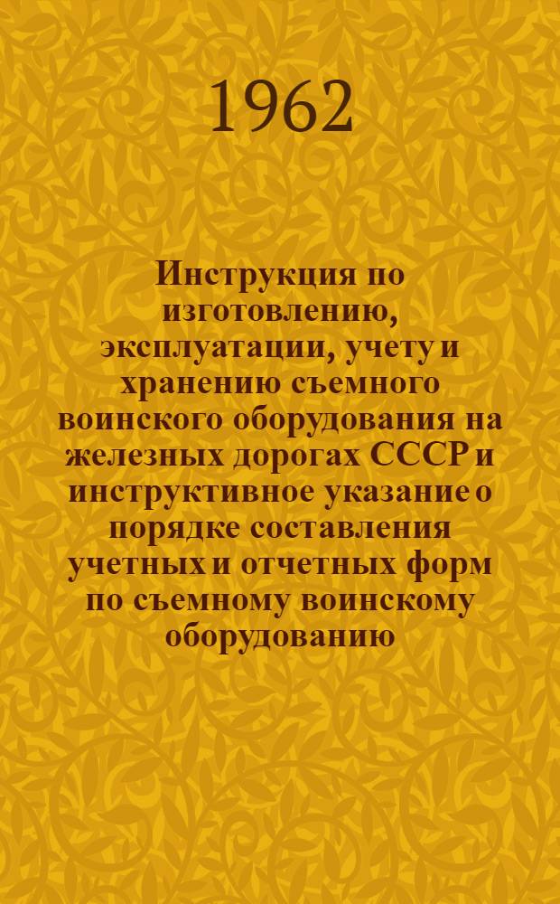 Инструкция по изготовлению, эксплуатации, учету и хранению съемного воинского оборудования на железных дорогах СССР и инструктивное указание о порядке составления учетных и отчетных форм по съемному воинскому оборудованию : Утв. 4/IV 1962 г