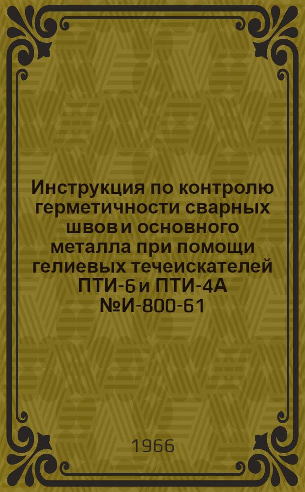 Инструкция по контролю герметичности сварных швов и основного металла при помощи гелиевых течеискателей ПТИ-6 и ПТИ-4А № И-800-61 : Настоящая инструкция разработана взамен И-305-57, И-305-61 и И-669-60 : Утв. 31/X 1961 г