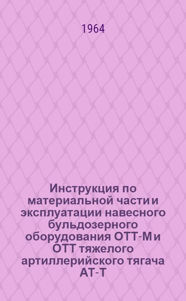 Инструкция по материальной части и эксплуатации навесного бульдозерного оборудования ОТТ-М и ОТТ тяжелого артиллерийского тягача АТ-Т : Утв. ВРИО нач. инж. войск 19/III 1964 г.