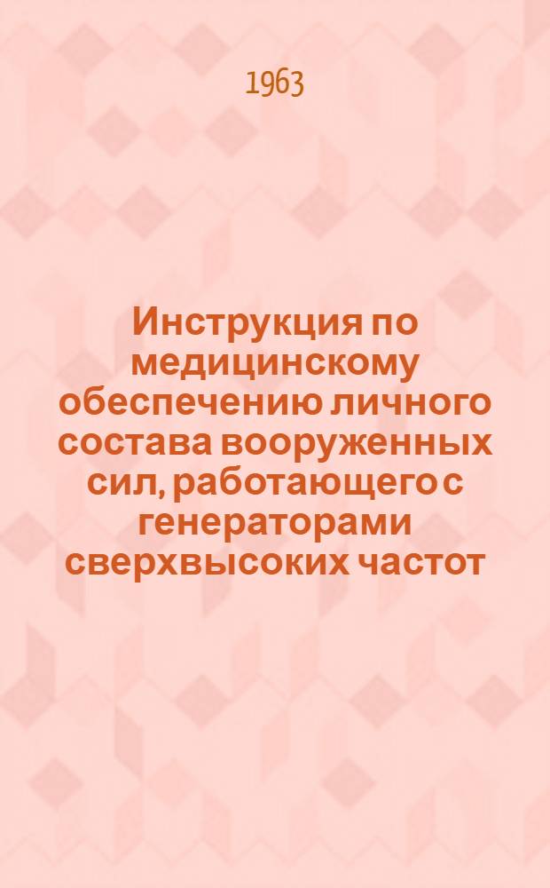 Инструкция по медицинскому обеспечению личного состава вооруженных сил, работающего с генераторами сверхвысоких частот : Утв. Центр. воен.-мед. упр. МО СССР 11/IV 1963 г.